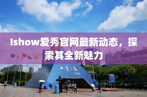 Ishow爱秀官网最新动态，探索其全新魅力