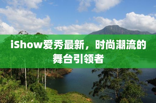 iShow爱秀最新，时尚潮流的舞台引领者