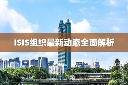 ISIS组织最新动态全面解析