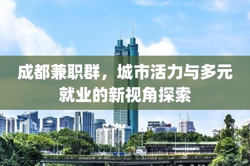 成都兼职群，城市活力与多元就业的新视角探索