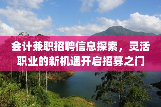 会计兼职招聘信息探索，灵活职业的新机遇开启招募之门