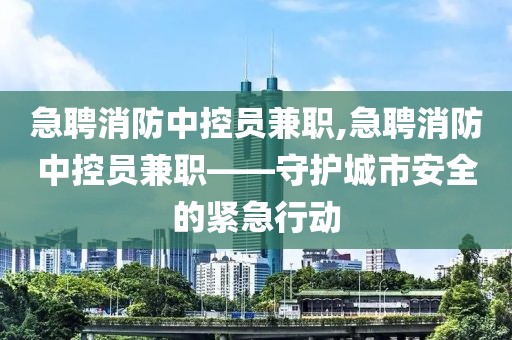 急聘消防中控员兼职,急聘消防中控员兼职——守护城市安全的紧急行动