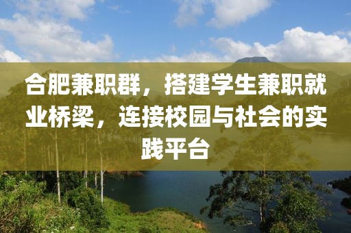 合肥兼职群，搭建学生兼职就业桥梁，连接校园与社会的实践平台