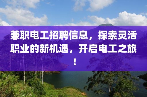 兼职电工招聘信息，探索灵活职业的新机遇，开启电工之旅！