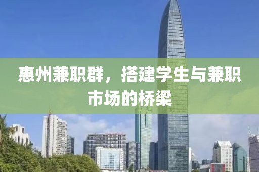 惠州兼职群，搭建学生与兼职市场的桥梁