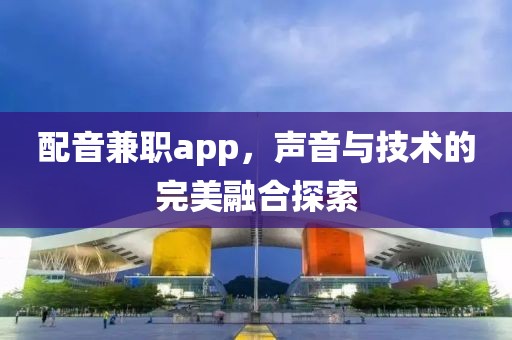 配音兼职app，声音与技术的完美融合探索