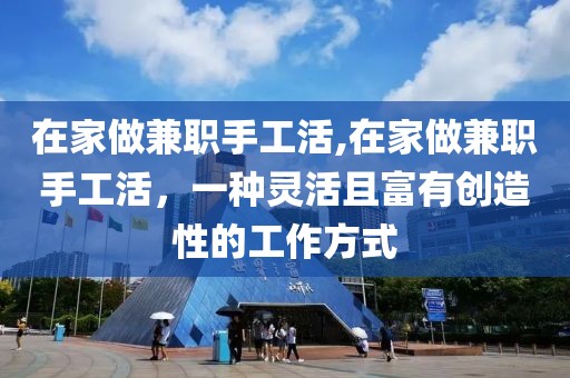 在家做兼职手工活,在家做兼职手工活，一种灵活且富有创造性的工作方式