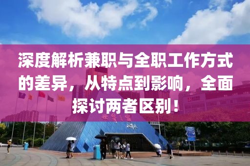 深度解析兼职与全职工作方式的差异，从特点到影响，全面探讨两者区别！