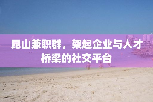 昆山兼职群，架起企业与人才桥梁的社交平台