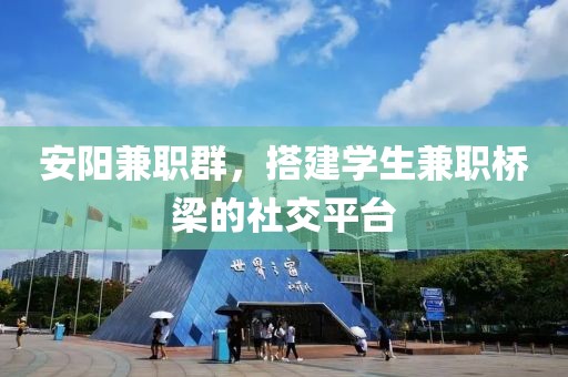 安阳兼职群，搭建学生兼职桥梁的社交平台