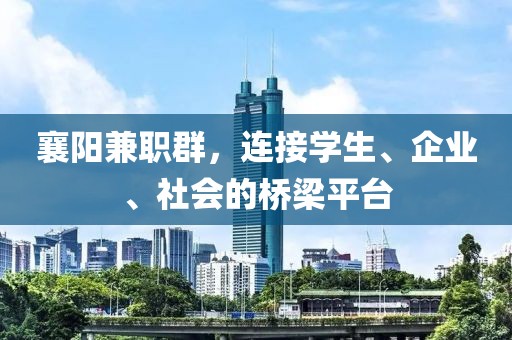 襄阳兼职群，连接学生、企业、社会的桥梁平台