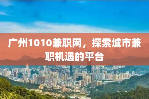 广州1010兼职网，探索城市兼职机遇的平台