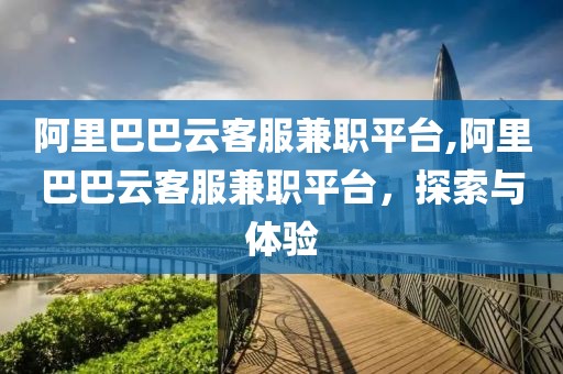 阿里巴巴云客服兼职平台,阿里巴巴云客服兼职平台，探索与体验