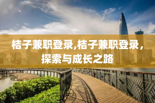 桔子兼职登录,桔子兼职登录，探索与成长之路