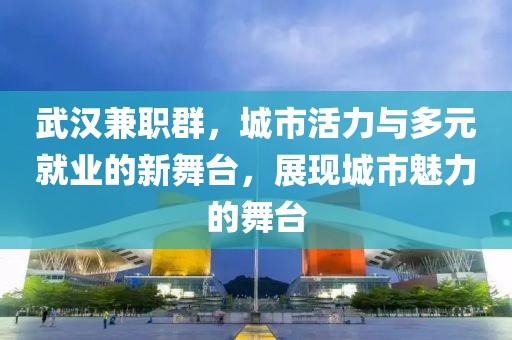 武汉兼职群，城市活力与多元就业的新舞台，展现城市魅力的舞台