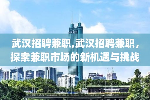 武汉招聘兼职,武汉招聘兼职，探索兼职市场的新机遇与挑战