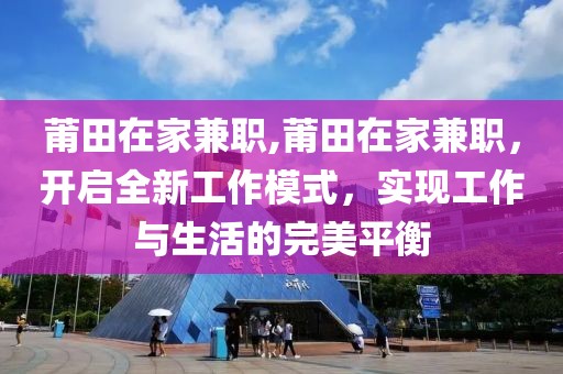 莆田在家兼职,莆田在家兼职，开启全新工作模式，实现工作与生活的完美平衡