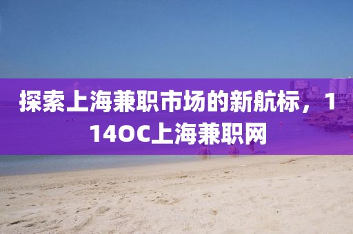 探索上海兼职市场的新航标，114OC上海兼职网