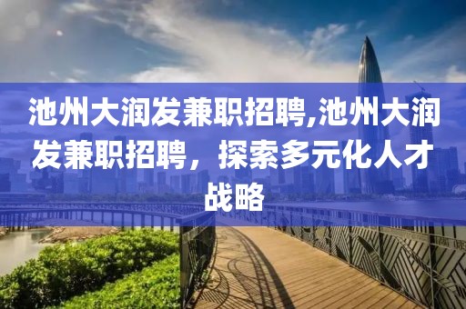 池州大润发兼职招聘,池州大润发兼职招聘，探索多元化人才战略