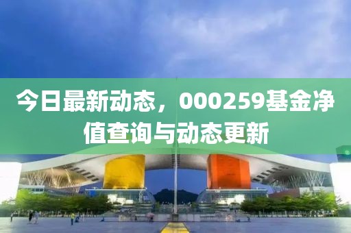 今日最新动态，000259基金净值查询与动态更新