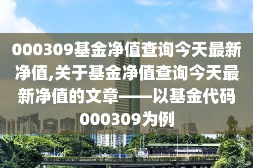 000309基金净值查询今天最新净值,关于基金净值查询今天最新净值的文章——以基金代码000309为例