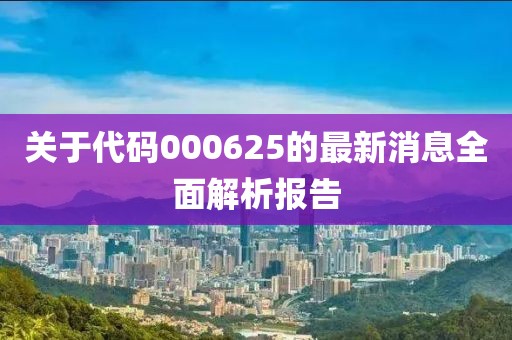 关于代码000625的最新消息全面解析报告