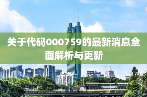 关于代码000759的最新消息全面解析与更新