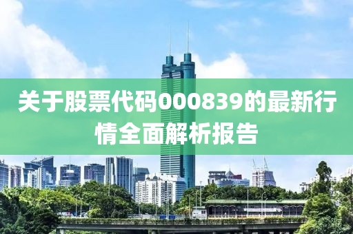 关于股票代码000839的最新行情全面解析报告