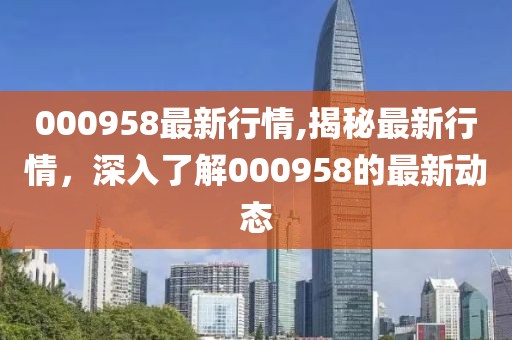 000958最新行情,揭秘最新行情，深入了解000958的最新动态