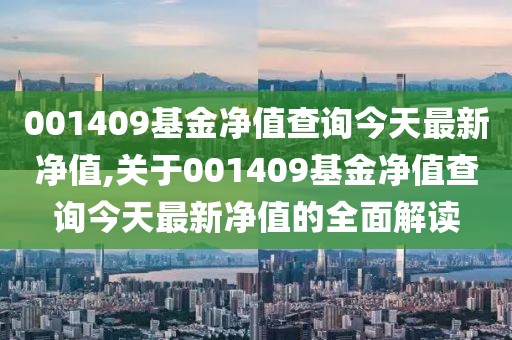 001409基金净值查询今天最新净值,关于001409基金净值查询今天最新净值的全面解读