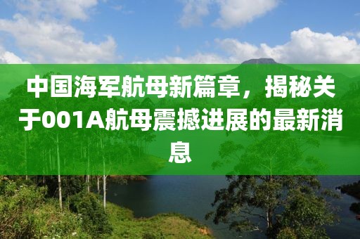 中国海军航母新篇章，揭秘关于001A航母震撼进展的最新消息