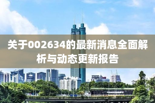 关于002634的最新消息全面解析与动态更新报告