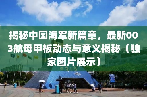 揭秘中国海军新篇章，最新003航母甲板动态与意义揭秘（独家图片展示）