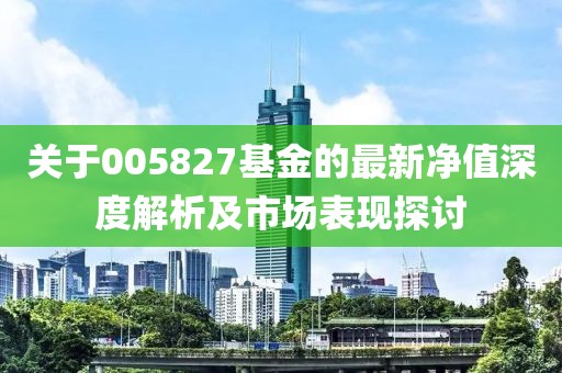 关于005827基金的最新净值深度解析及市场表现探讨