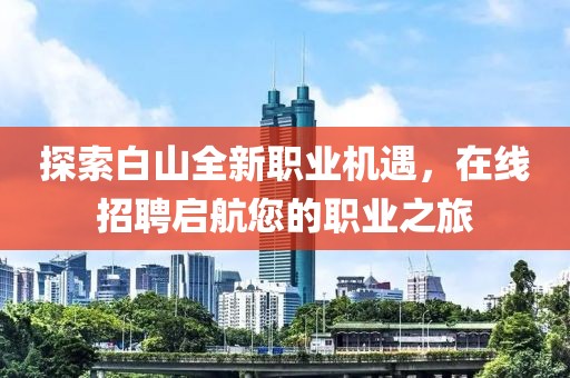 探索白山全新职业机遇，在线招聘启航您的职业之旅