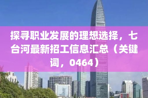 探寻职业发展的理想选择，七台河最新招工信息汇总（关键词，0464）