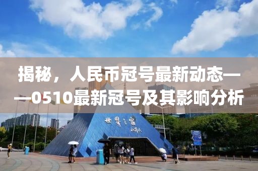 揭秘，人民币冠号最新动态——0510最新冠号及其影响分析