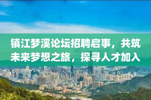 镇江梦溪论坛招聘启事，共筑未来梦想之旅，探寻人才加入