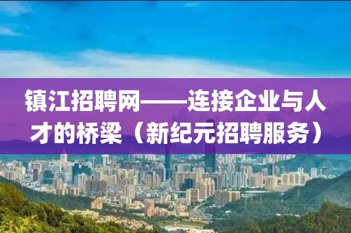 镇江招聘网——连接企业与人才的桥梁（新纪元招聘服务）