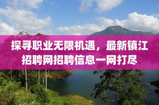 探寻职业无限机遇，最新镇江招聘网招聘信息一网打尽