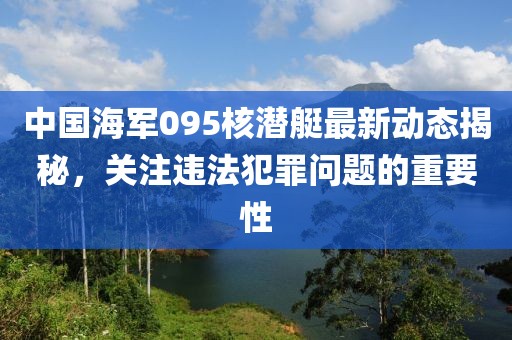 中国海军095核潜艇最新动态揭秘，关注违法犯罪问题的重要性