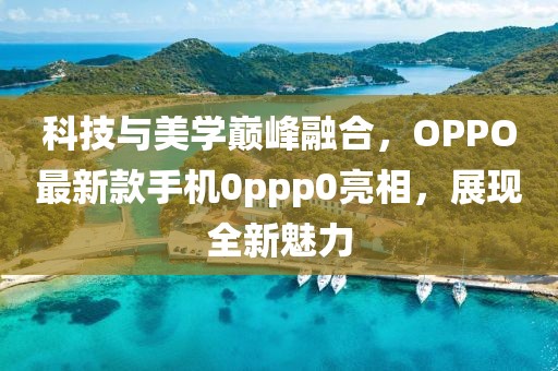 科技与美学巅峰融合，OPPO最新款手机0ppp0亮相，展现全新魅力