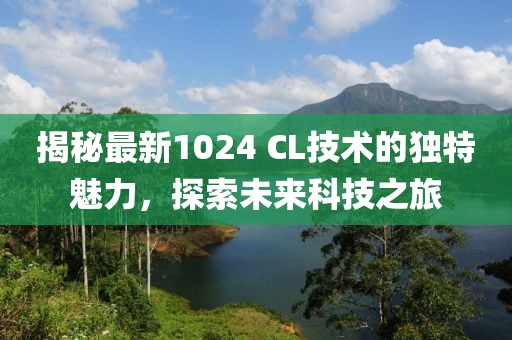 揭秘最新1024 CL技术的独特魅力，探索未来科技之旅