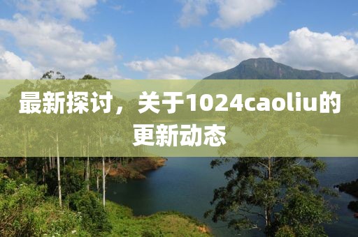 最新探讨，关于1024caoliu的更新动态