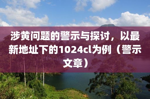 涉黄问题的警示与探讨，以最新地址下的1024cl为例（警示文章）