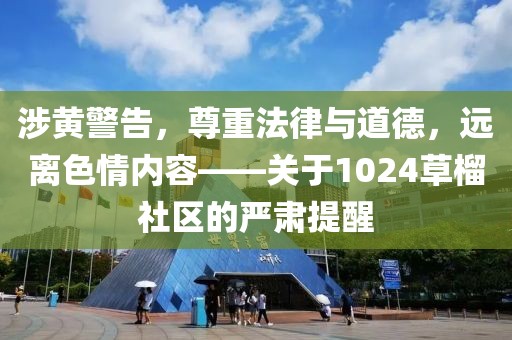 涉黄警告，尊重法律与道德，远离色情内容——关于1024草榴社区的严肃提醒