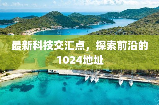 最新科技交汇点，探索前沿的1024地址