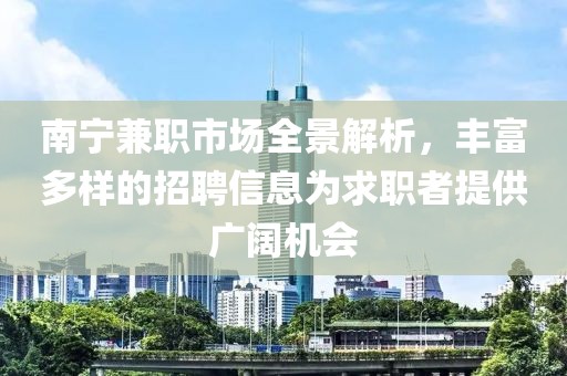 南宁兼职市场全景解析，丰富多样的招聘信息为求职者提供广阔机会