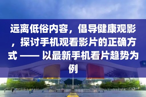 远离低俗内容，倡导健康观影，探讨手机观看影片的正确方式 —— 以最新手机看片趋势为例