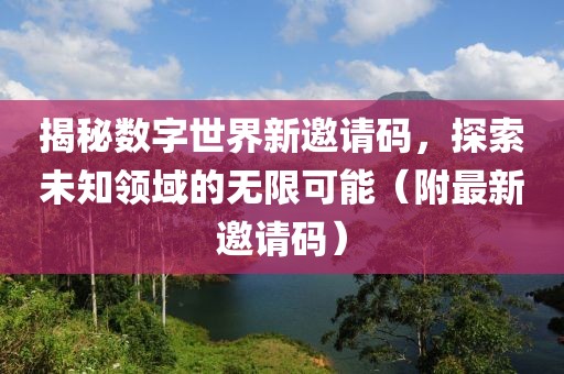 揭秘数字世界新邀请码，探索未知领域的无限可能（附最新邀请码）